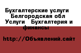 Бухгалтерские услуги - Белгородская обл. Услуги » Бухгалтерия и финансы   